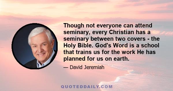 Though not everyone can attend seminary, every Christian has a seminary between two covers - the Holy Bible. God's Word is a school that trains us for the work He has planned for us on earth.