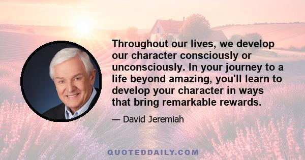 Throughout our lives, we develop our character consciously or unconsciously. In your journey to a life beyond amazing, you'll learn to develop your character in ways that bring remarkable rewards.