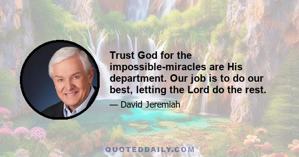 Trust God for the impossible-miracles are His department. Our job is to do our best, letting the Lord do the rest.