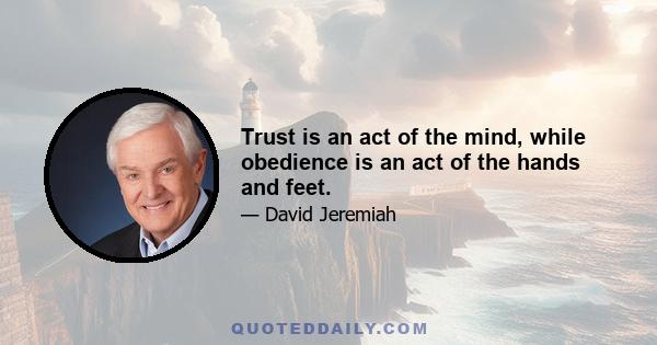 Trust is an act of the mind, while obedience is an act of the hands and feet.