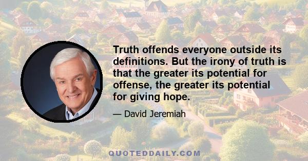 Truth offends everyone outside its definitions. But the irony of truth is that the greater its potential for offense, the greater its potential for giving hope.