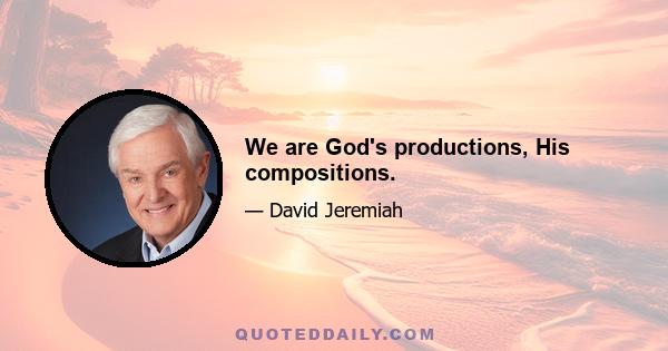 We are God's productions, His compositions.