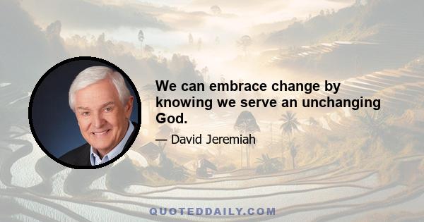 We can embrace change by knowing we serve an unchanging God.