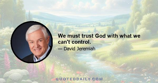 We must trust God with what we can't control.