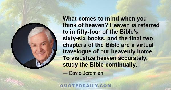 What comes to mind when you think of heaven? Heaven is referred to in fifty-four of the Bible's sixty-six books, and the final two chapters of the Bible are a virtual travelogue of our heavenly home. To visualize heaven 