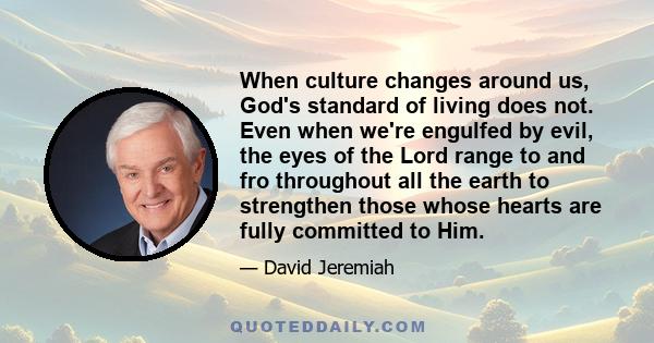 When culture changes around us, God's standard of living does not. Even when we're engulfed by evil, the eyes of the Lord range to and fro throughout all the earth to strengthen those whose hearts are fully committed to 