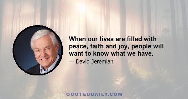 When our lives are filled with peace, faith and joy, people will want to know what we have.