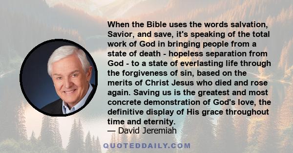 When the Bible uses the words salvation, Savior, and save, it's speaking of the total work of God in bringing people from a state of death - hopeless separation from God - to a state of everlasting life through the