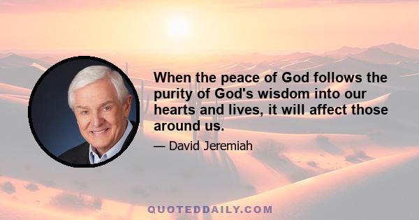 When the peace of God follows the purity of God's wisdom into our hearts and lives, it will affect those around us.