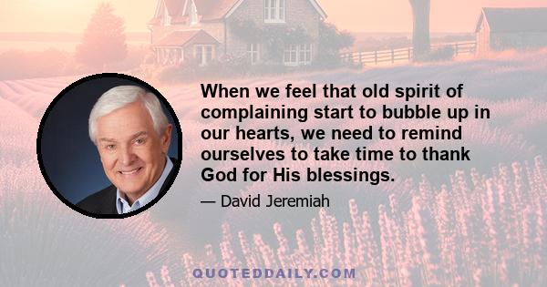 When we feel that old spirit of complaining start to bubble up in our hearts, we need to remind ourselves to take time to thank God for His blessings.