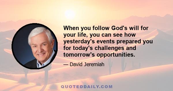 When you follow God's will for your life, you can see how yesterday's events prepared you for today's challenges and tomorrow's opportunities.