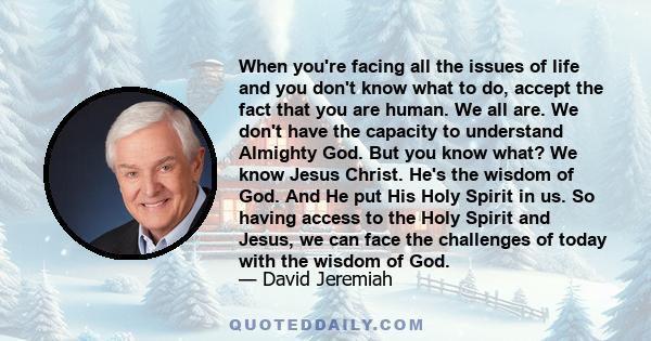 When you're facing all the issues of life and you don't know what to do, accept the fact that you are human. We all are. We don't have the capacity to understand Almighty God. But you know what? We know Jesus Christ.