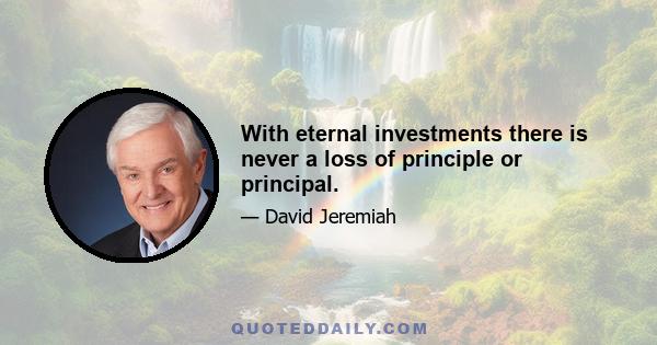 With eternal investments there is never a loss of principle or principal.