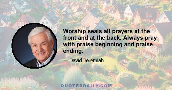 Worship seals all prayers at the front and at the back. Always pray with praise beginning and praise ending.