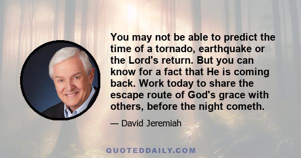 You may not be able to predict the time of a tornado, earthquake or the Lord's return. But you can know for a fact that He is coming back. Work today to share the escape route of God's grace with others, before the