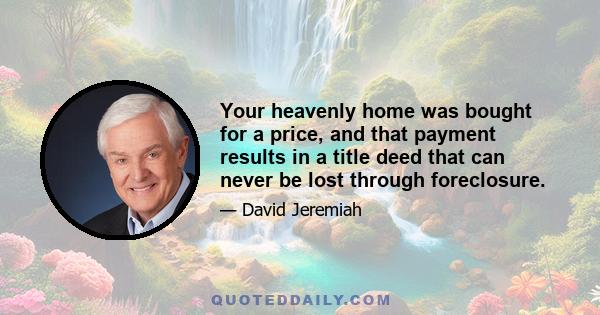 Your heavenly home was bought for a price, and that payment results in a title deed that can never be lost through foreclosure.