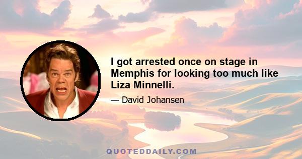 I got arrested once on stage in Memphis for looking too much like Liza Minnelli.