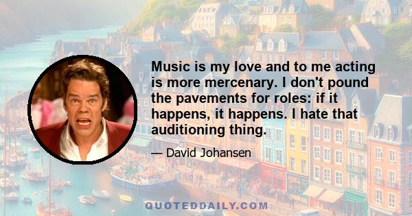 Music is my love and to me acting is more mercenary. I don't pound the pavements for roles: if it happens, it happens. I hate that auditioning thing.