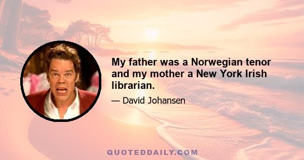 My father was a Norwegian tenor and my mother a New York Irish librarian.