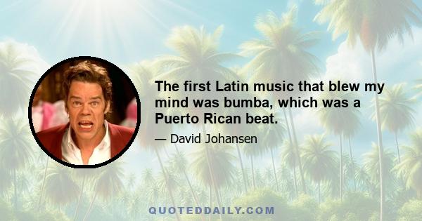 The first Latin music that blew my mind was bumba, which was a Puerto Rican beat.