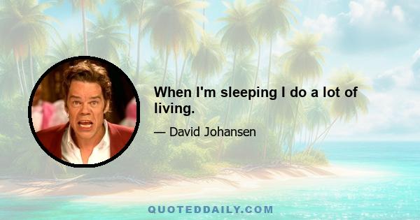 When I'm sleeping I do a lot of living.