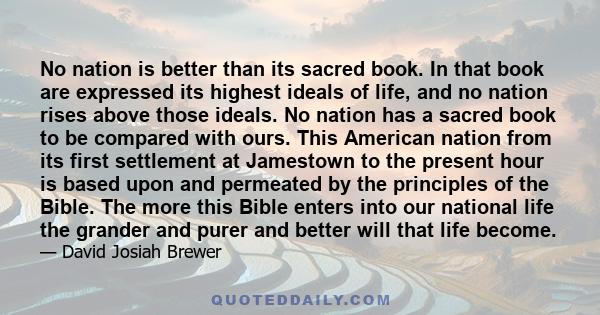 No nation is better than its sacred book. In that book are expressed its highest ideals of life, and no nation rises above those ideals. No nation has a sacred book to be compared with ours. This American nation from