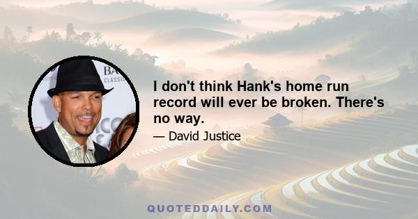 I don't think Hank's home run record will ever be broken. There's no way.