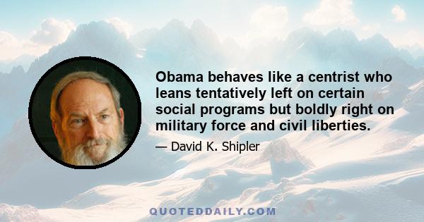 Obama behaves like a centrist who leans tentatively left on certain social programs but boldly right on military force and civil liberties.