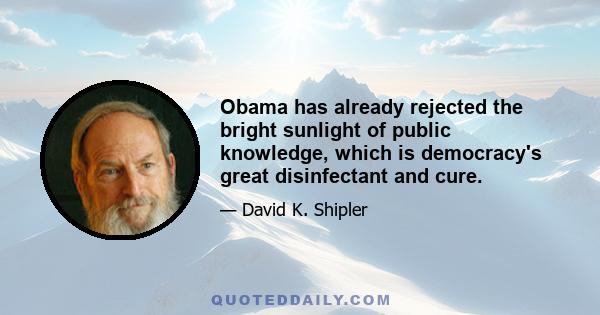 Obama has already rejected the bright sunlight of public knowledge, which is democracy's great disinfectant and cure.