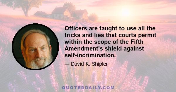 Officers are taught to use all the tricks and lies that courts permit within the scope of the Fifth Amendment's shield against self-incrimination.