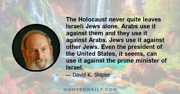 The Holocaust never quite leaves Israeli Jews alone. Arabs use it against them and they use it against Arabs. Jews use it against other Jews. Even the president of the United States, it seems, can use it against the