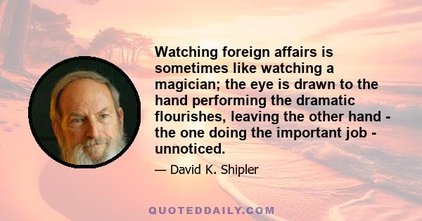 Watching foreign affairs is sometimes like watching a magician; the eye is drawn to the hand performing the dramatic flourishes, leaving the other hand - the one doing the important job - unnoticed.