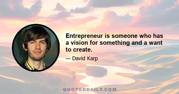 Entrepreneur is someone who has a vision for something and a want to create.