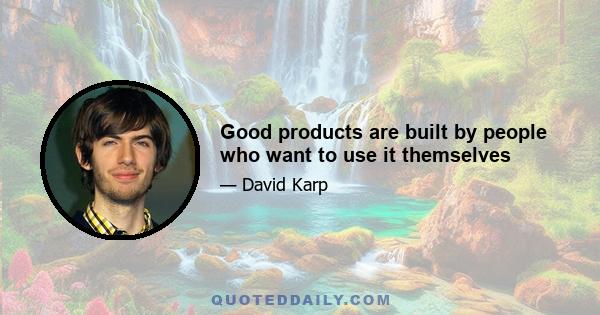 Good products are built by people who want to use it themselves