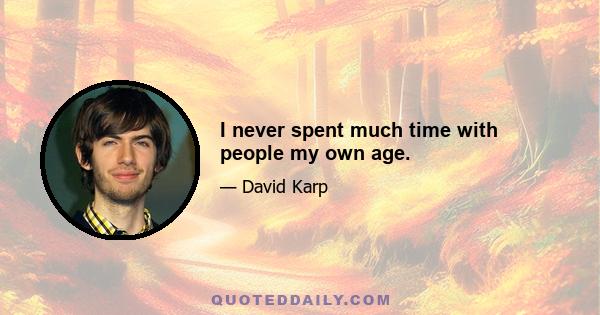 I never spent much time with people my own age.