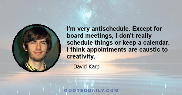 I'm very antischedule. Except for board meetings, I don't really schedule things or keep a calendar. I think appointments are caustic to creativity.