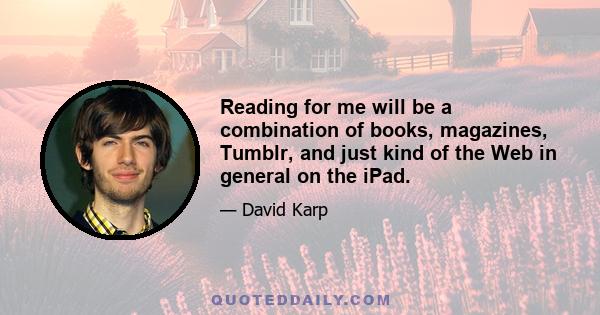 Reading for me will be a combination of books, magazines, Tumblr, and just kind of the Web in general on the iPad.