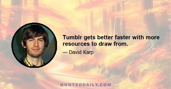 Tumblr gets better faster with more resources to draw from.