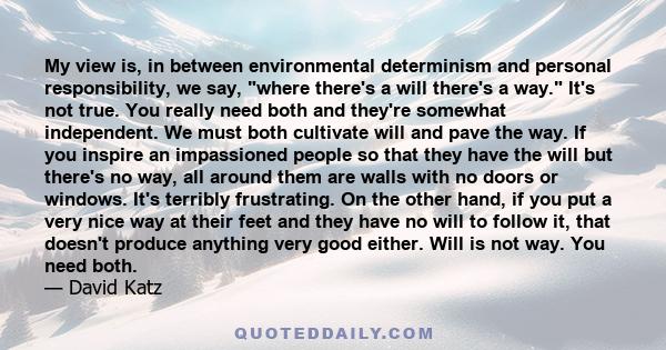 My view is, in between environmental determinism and personal responsibility, we say, where there's a will there's a way. It's not true. You really need both and they're somewhat independent. We must both cultivate will 