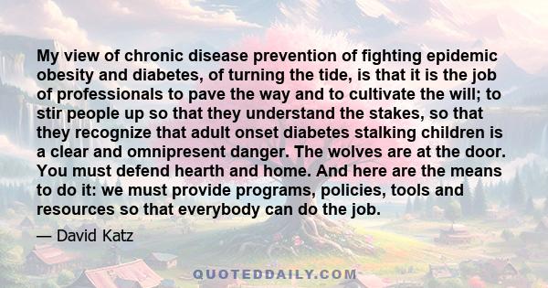 My view of chronic disease prevention of fighting epidemic obesity and diabetes, of turning the tide, is that it is the job of professionals to pave the way and to cultivate the will; to stir people up so that they