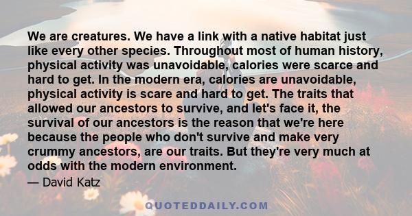 We are creatures. We have a link with a native habitat just like every other species. Throughout most of human history, physical activity was unavoidable, calories were scarce and hard to get. In the modern era,