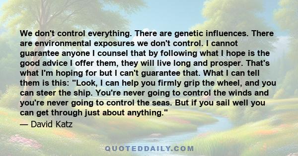 We don't control everything. There are genetic influences. There are environmental exposures we don't control. I cannot guarantee anyone I counsel that by following what I hope is the good advice I offer them, they will 