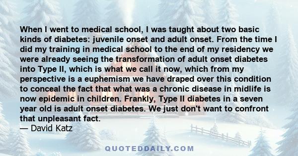 When I went to medical school, I was taught about two basic kinds of diabetes: juvenile onset and adult onset. From the time I did my training in medical school to the end of my residency we were already seeing the