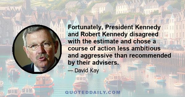 Fortunately, President Kennedy and Robert Kennedy disagreed with the estimate and chose a course of action less ambitious and aggressive than recommended by their advisers.