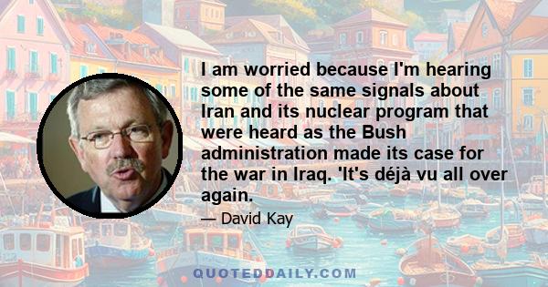 I am worried because I'm hearing some of the same signals about Iran and its nuclear program that were heard as the Bush administration made its case for the war in Iraq. 'It's déjà vu all over again.