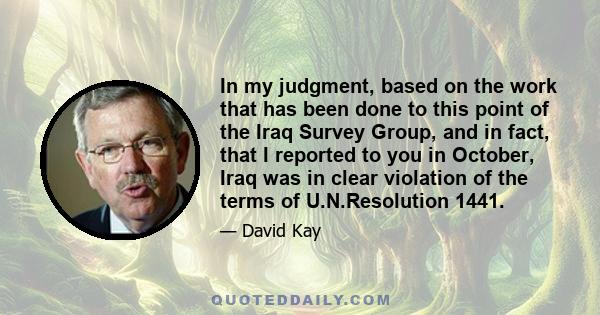 In my judgment, based on the work that has been done to this point of the Iraq Survey Group, and in fact, that I reported to you in October, Iraq was in clear violation of the terms of U.N.Resolution 1441.