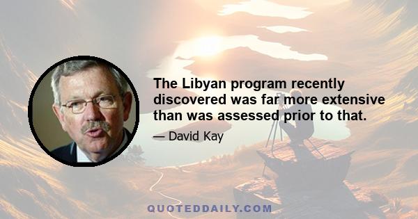 The Libyan program recently discovered was far more extensive than was assessed prior to that.