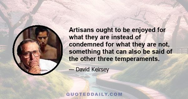 Artisans ought to be enjoyed for what they are instead of condemned for what they are not, something that can also be said of the other three temperaments.