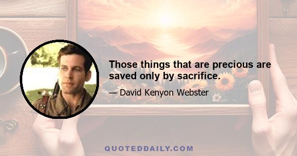 Those things that are precious are saved only by sacrifice.