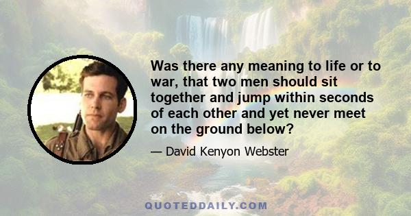 Was there any meaning to life or to war, that two men should sit together and jump within seconds of each other and yet never meet on the ground below?